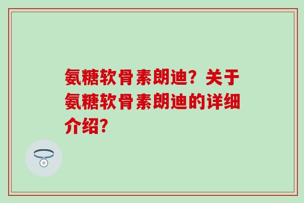 氨糖软骨素朗迪？关于氨糖软骨素朗迪的详细介绍？