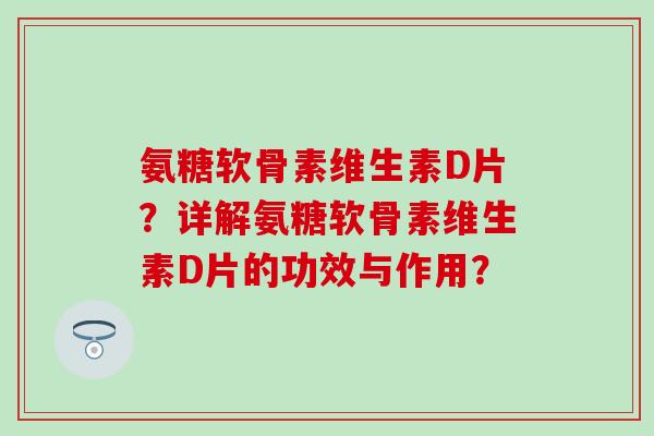 氨糖软骨素维生素D片？详解氨糖软骨素维生素D片的功效与作用？
