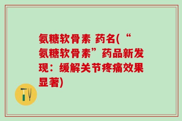 氨糖软骨素 药名(“氨糖软骨素”药品新发现：缓解关节疼痛效果显著)