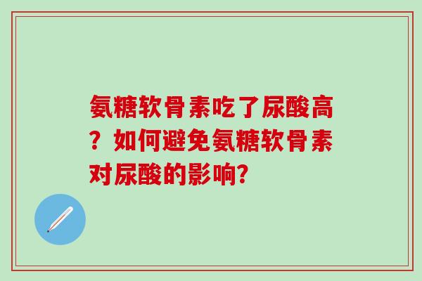 氨糖软骨素吃了尿酸高？如何避免氨糖软骨素对尿酸的影响？