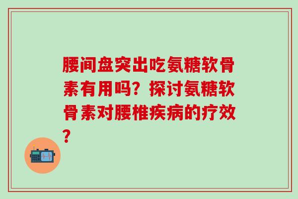 腰间盘突出吃氨糖软骨素有用吗？探讨氨糖软骨素对腰椎疾病的疗效？