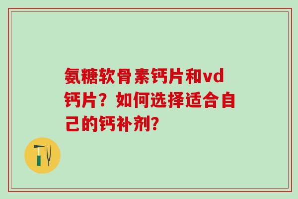 氨糖软骨素钙片和vd钙片？如何选择适合自己的钙补剂？