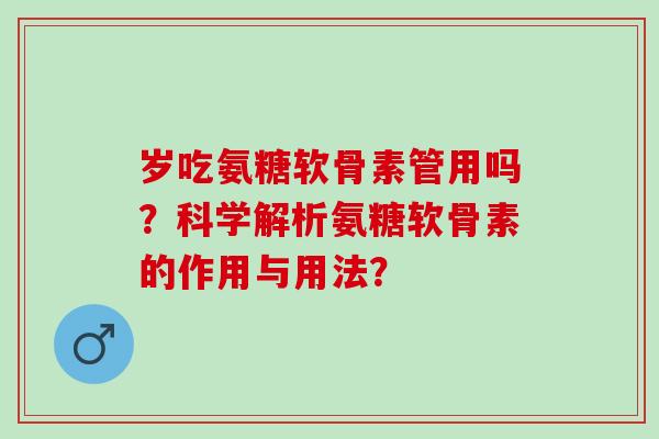 岁吃氨糖软骨素管用吗？科学解析氨糖软骨素的作用与用法？
