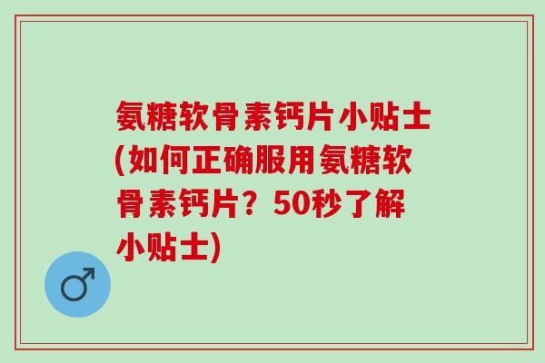 氨糖软骨素钙片小贴士(如何正确服用氨糖软骨素钙片？50秒了解小贴士)