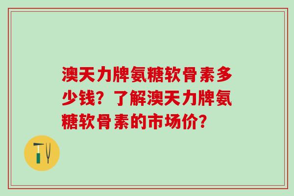 澳天力牌氨糖软骨素多少钱?了解澳天力牌氨糖软骨素的市场价? 澳天力牌氨糖软骨素多少钱?了解澳天力牌氨糖软骨素的市场价?