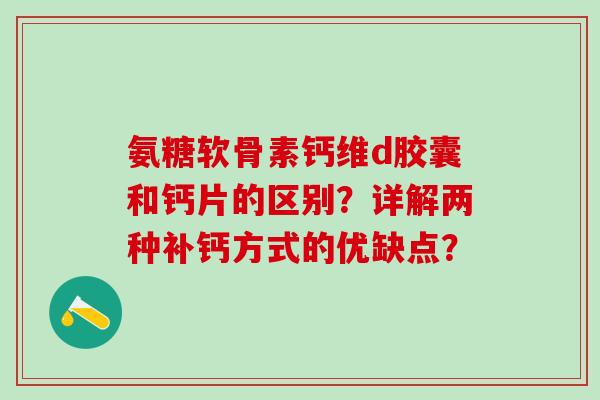 氨糖软骨素钙维d胶囊和钙片的区别？详解两种补钙方式的优缺点？