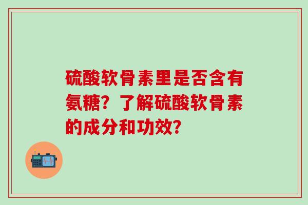硫酸软骨素里是否含有氨糖？了解硫酸软骨素的成分和功效？