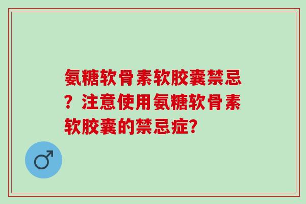氨糖软骨素软胶囊禁忌?注意使用氨糖软骨素软胶囊的禁忌症? 氨糖软骨素软胶囊禁忌?注意使用氨糖软骨素软胶囊的禁忌症?