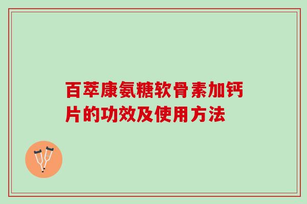 百萃康氨糖软骨素加钙片的功效及使用方法 百萃康氨糖软骨素加钙片的功效及使用方法