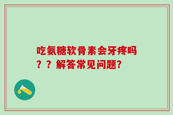 吃氨糖软骨素会牙疼吗？？解答常见问题？
