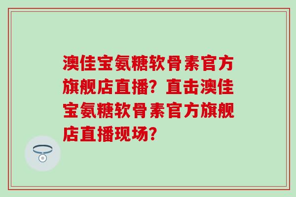 澳佳宝氨糖软骨素官方旗舰店直播?直击澳佳宝氨糖软骨素官方旗舰店直播现场? 澳佳宝氨糖软骨素官方旗舰店直播?直击澳佳宝氨糖软骨素官方旗舰店直播现场?