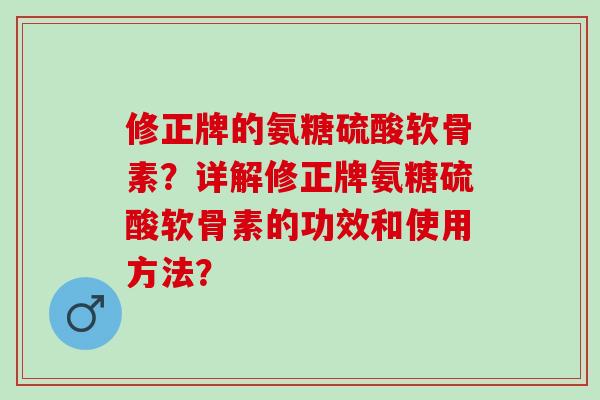 修正牌的氨糖硫酸软骨素？详解修正牌氨糖硫酸软骨素的功效和使用方法？