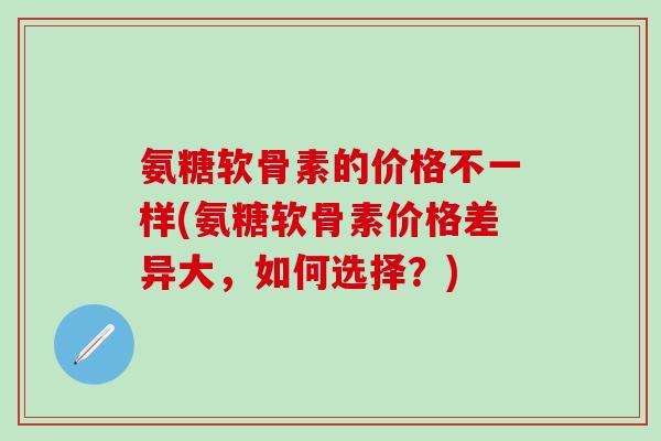 氨糖软骨素的价格不一样(氨糖软骨素价格差异大，如何选择？)
