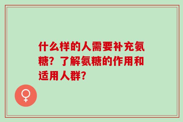 什么样的人需要补充氨糖？了解氨糖的作用和适用人群？
