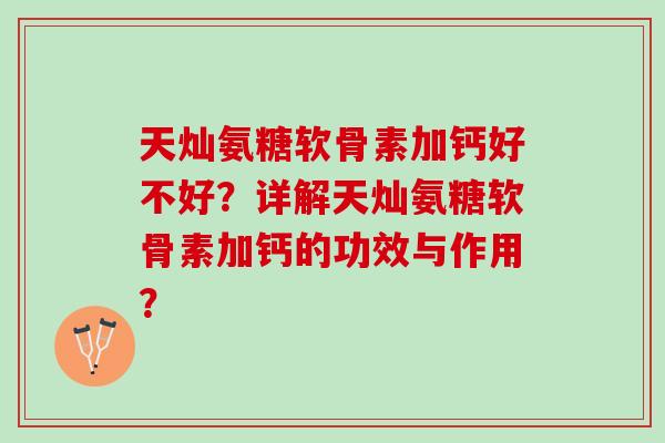 天灿氨糖软骨素加钙好不好？详解天灿氨糖软骨素加钙的功效与作用？