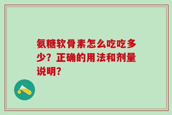 氨糖软骨素怎么吃吃多少?正确的用法和剂量说明? 氨糖软骨素怎么吃吃多少?正确的用法和剂量说明?
