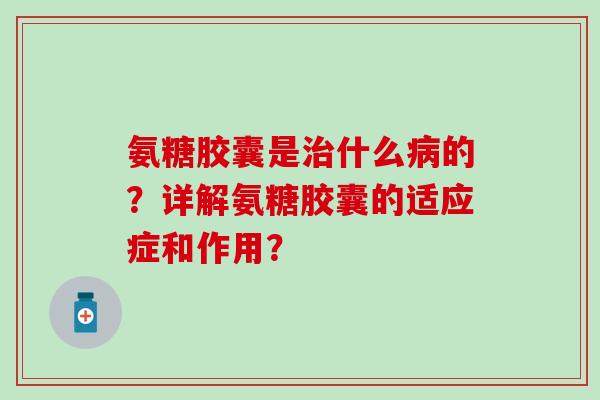 氨糖胶囊是什么的?详解氨糖胶囊的适应症和作用? 氨糖胶囊是什么的?详解氨糖胶囊的适应症和作用?