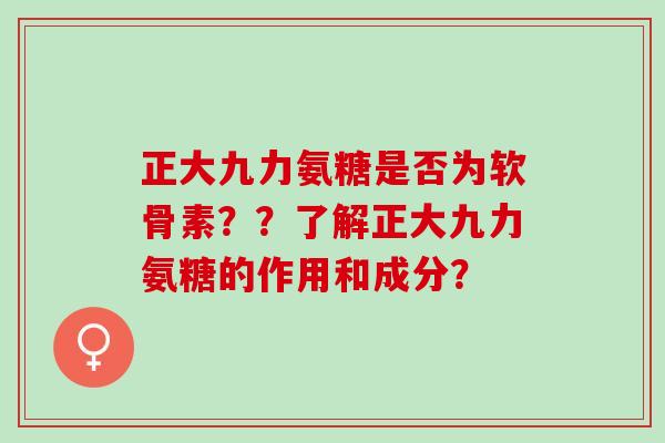 正大九力氨糖是否为软骨素??了解正大九力氨糖的作用和成分? 正大九力氨糖是否为软骨素??了解正大九力氨糖的作用和成分?
