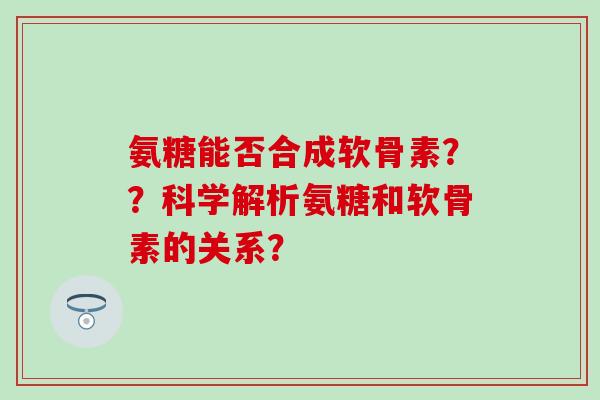氨糖能否合成软骨素？？科学解析氨糖和软骨素的关系？