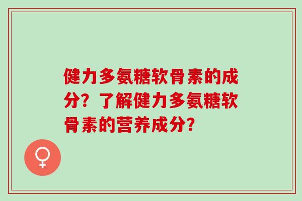 健力多氨糖软骨素的成分？了解健力多氨糖软骨素的营养成分？
