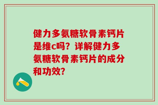 健力多氨糖软骨素钙片是维c吗？详解健力多氨糖软骨素钙片的成分和功效？