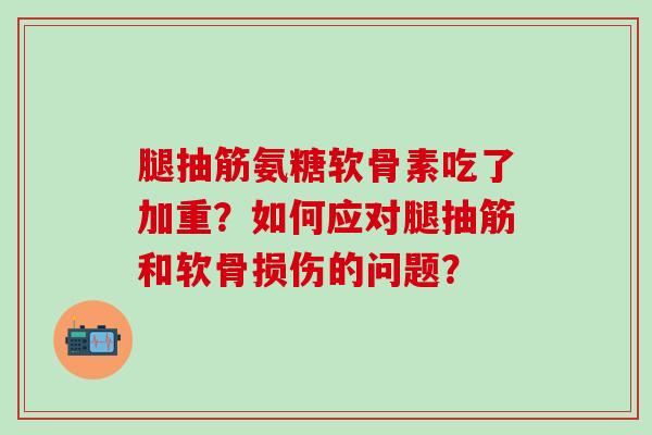 腿抽筋氨糖软骨素吃了加重？如何应对腿抽筋和软骨损伤的问题？