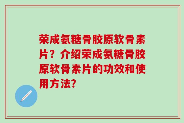 荣成氨糖骨胶原软骨素片?介绍荣成氨糖骨胶原软骨素片的功效和使用方法? 荣成氨糖骨胶原软骨素片?介绍荣成氨糖骨胶原软骨素片的功效和使用方法?
