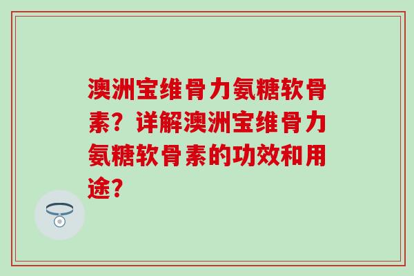澳洲宝维骨力氨糖软骨素？详解澳洲宝维骨力氨糖软骨素的功效和用途？