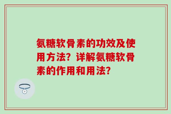 氨糖软骨素的功效及使用方法？详解氨糖软骨素的作用和用法？