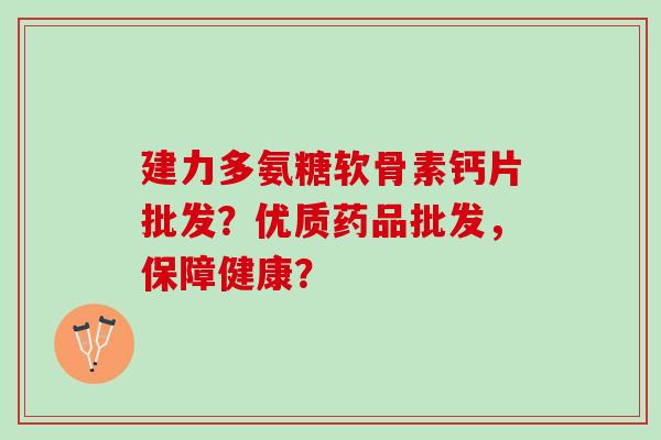 建力多氨糖软骨素钙片批发?优质药品批发,保障健康? 建力多氨糖软骨素钙片批发?优质药品批发,保障健康?