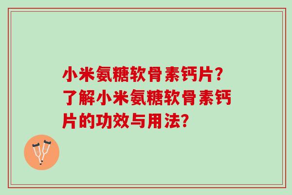 小米氨糖软骨素钙片？了解小米氨糖软骨素钙片的功效与用法？