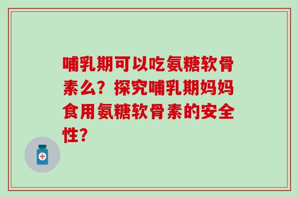 哺乳期可以吃氨糖软骨素么？探究哺乳期妈妈食用氨糖软骨素的安全性？
