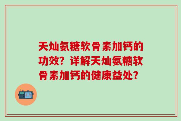 天灿氨糖软骨素加钙的功效？详解天灿氨糖软骨素加钙的健康益处？