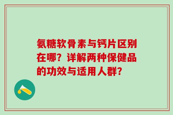 氨糖软骨素与钙片区别在哪？详解两种保健品的功效与适用人群？