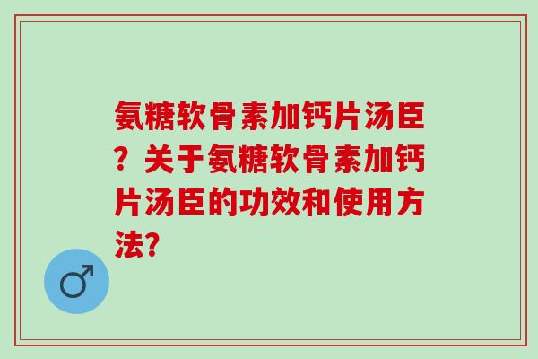 氨糖软骨素加钙片汤臣？关于氨糖软骨素加钙片汤臣的功效和使用方法？