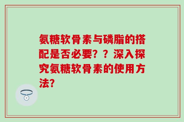 氨糖软骨素与磷脂的搭配是否必要？？深入探究氨糖软骨素的使用方法？