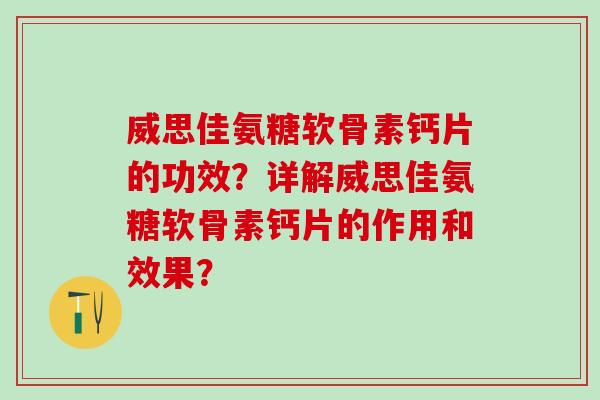 威思佳氨糖软骨素钙片的功效？详解威思佳氨糖软骨素钙片的作用和效果？