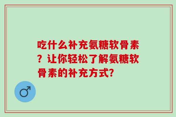 吃什么补充氨糖软骨素?让你轻松了解氨糖软骨素的补充方式? 吃什么补充氨糖软骨素?让你轻松了解氨糖软骨素的补充方式?