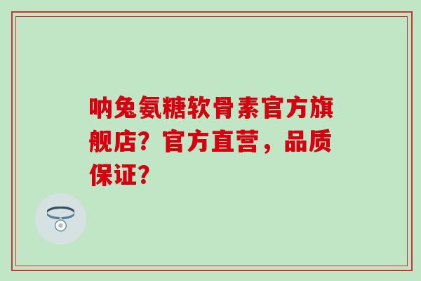 呐兔氨糖软骨素官方旗舰店？官方直营，品质保证？