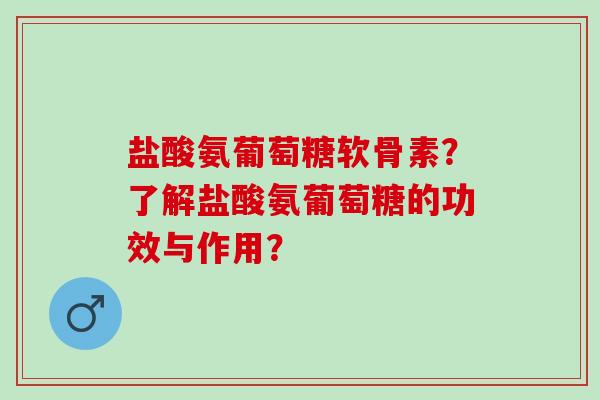 盐酸氨葡萄糖软骨素？了解盐酸氨葡萄糖的功效与作用？