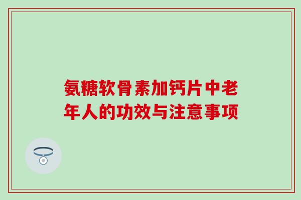 氨糖软骨素加钙片中老年人的功效与注意事项