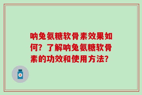呐兔氨糖软骨素效果如何？了解呐兔氨糖软骨素的功效和使用方法？