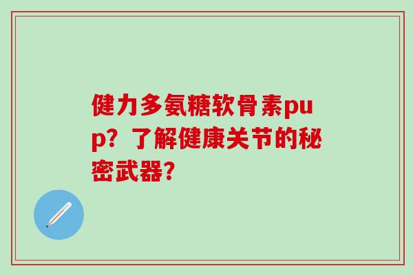 健力多氨糖软骨素pup？了解健康关节的秘密武器？