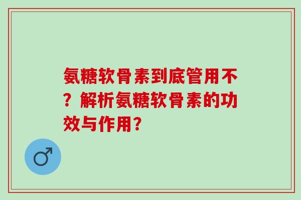 氨糖软骨素到底管用不？解析氨糖软骨素的功效与作用？