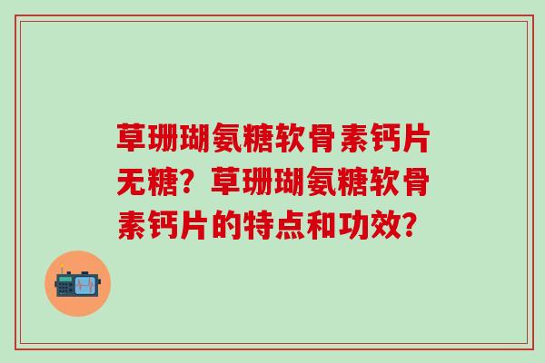 草珊瑚氨糖软骨素钙片无糖？草珊瑚氨糖软骨素钙片的特点和功效？