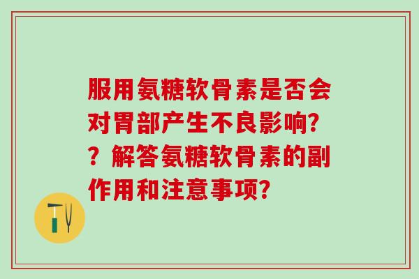 服用氨糖软骨素是否会对胃部产生不良影响??解答氨糖软骨素的副作用和注意事项? 服用氨糖软骨素是否会对胃部产生不良影响??解答氨糖软骨素的副作用和注意事项?