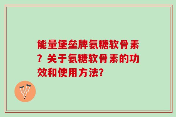 能量堡垒牌氨糖软骨素？关于氨糖软骨素的功效和使用方法？