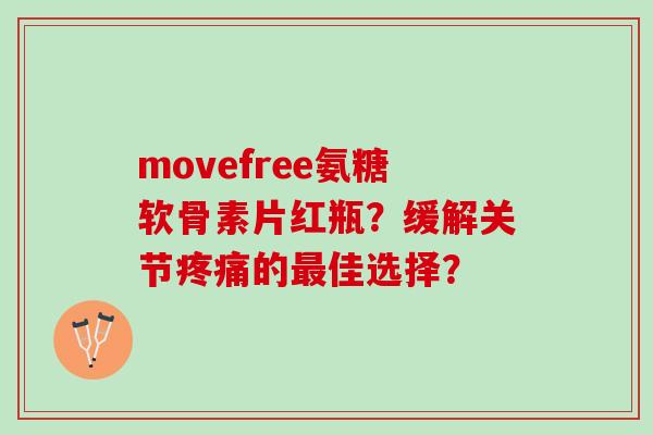 movefree氨糖软骨素片红瓶？缓解关节疼痛的最佳选择？