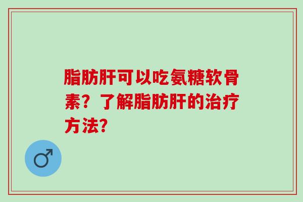 脂肪肝可以吃氨糖软骨素？了解脂肪肝的治疗方法？