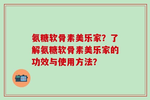 氨糖软骨素美乐家？了解氨糖软骨素美乐家的功效与使用方法？